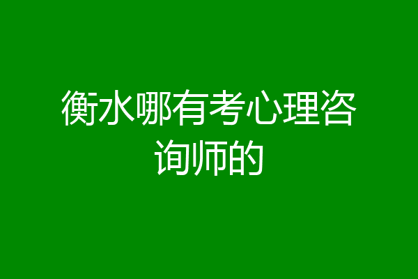 衡水哪有考心理咨询师的