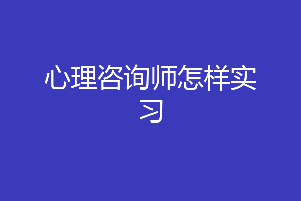 心理咨询师怎样实习