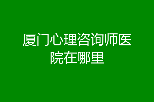 厦门心理咨询师医院在哪里