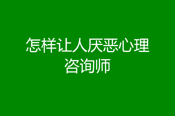 怎样让人厌恶心理咨询师