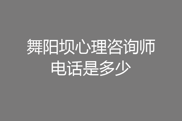 舞阳坝心理咨询师电话是多少