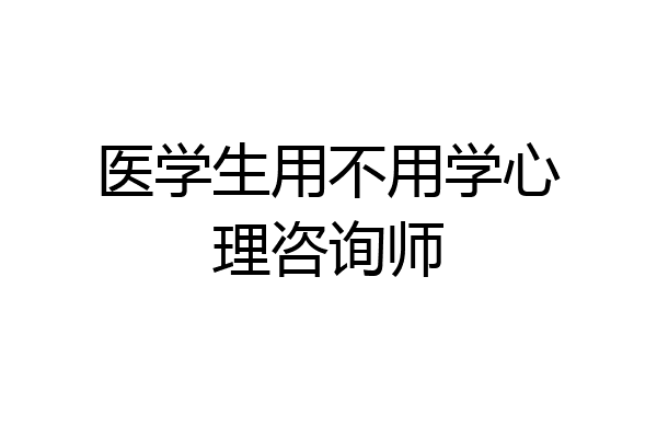 医学生用不用学心理咨询师