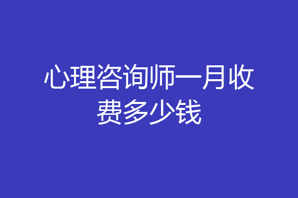 心理咨询师一月收费多少钱
