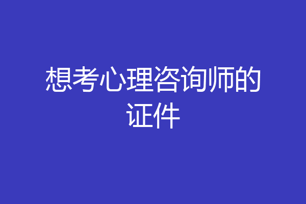 想考心理咨询师的证件