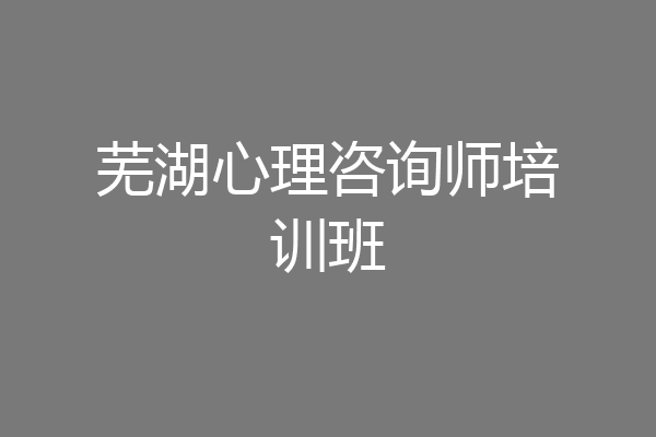 芜湖心理咨询师培训班