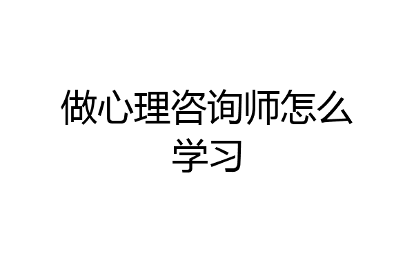 做心理咨询师怎么学习