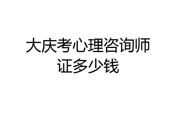 大庆考心理咨询师证多少钱
