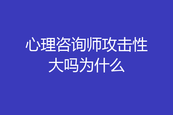心理咨询师攻击性大吗为什么
