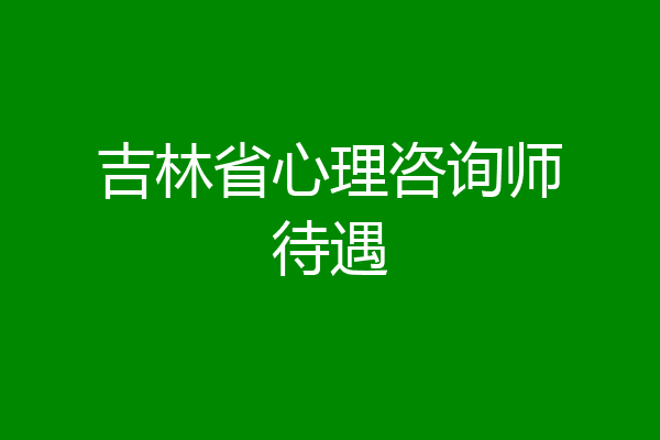 吉林省心理咨询师待遇