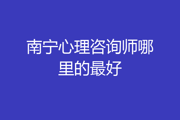 南宁心理咨询师哪里的最好