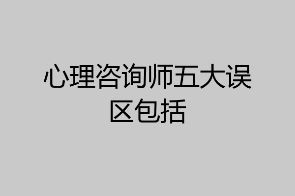 心理咨询师五大误区包括