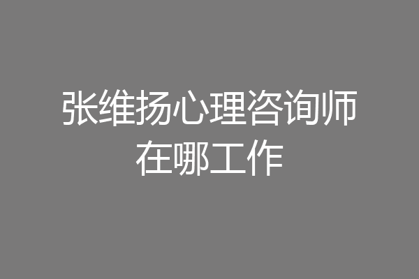 张维扬心理咨询师在哪工作