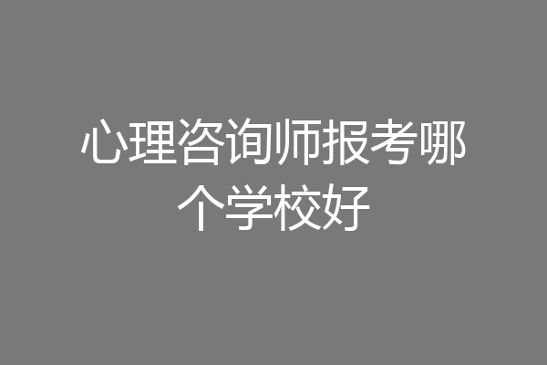心理咨询师报考哪个学校好