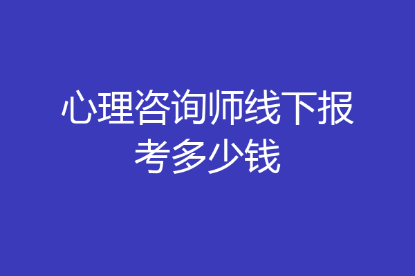心理咨询师线下报考多少钱