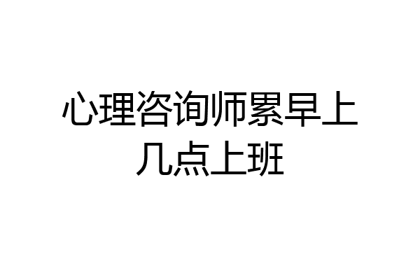 心理咨询师累早上几点上班