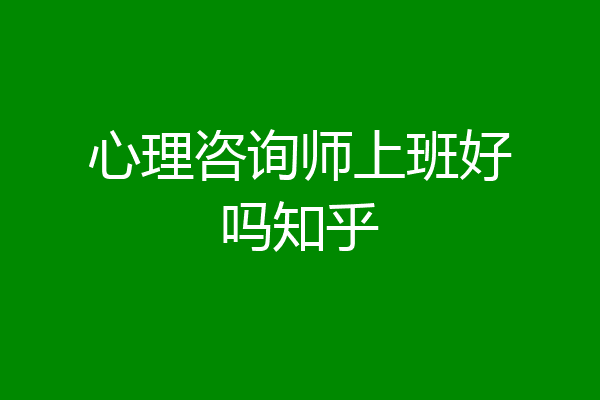 心理咨询师上班好吗知乎