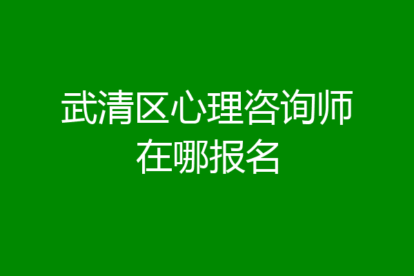 武清区心理咨询师在哪报名