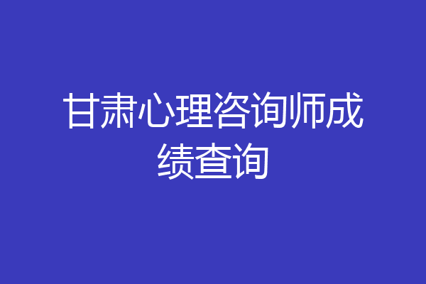 甘肃心理咨询师成绩查询