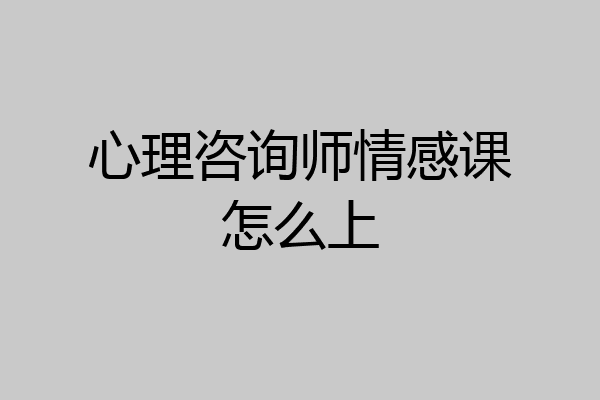 心理咨询师情感课怎么上