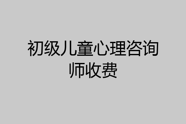 初级儿童心理咨询师收费