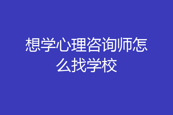 想学心理咨询师怎么找学校