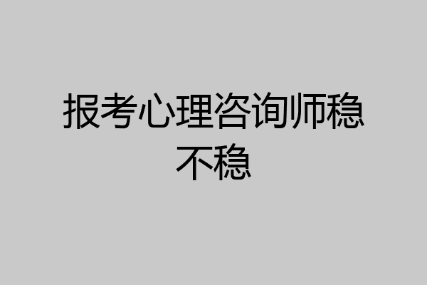 报考心理咨询师稳不稳