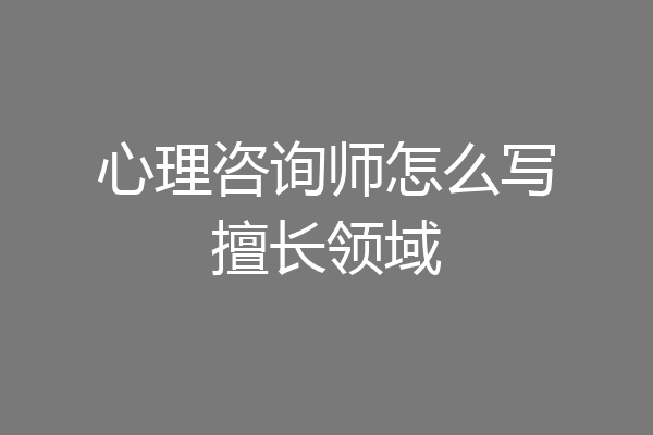 心理咨询师怎么写擅长领域