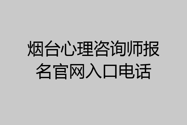 烟台心理咨询师报名官网入口电话