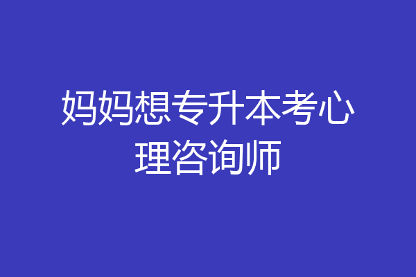 妈妈想专升本考心理咨询师