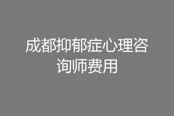 成都抑郁症心理咨询师费用
