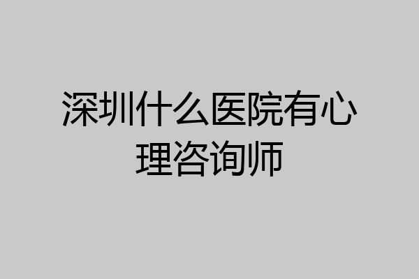 深圳什么医院有心理咨询师