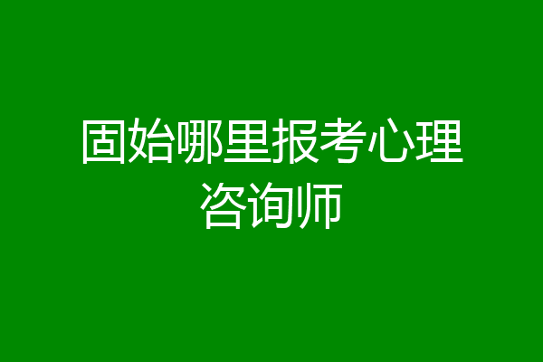 固始哪里报考心理咨询师