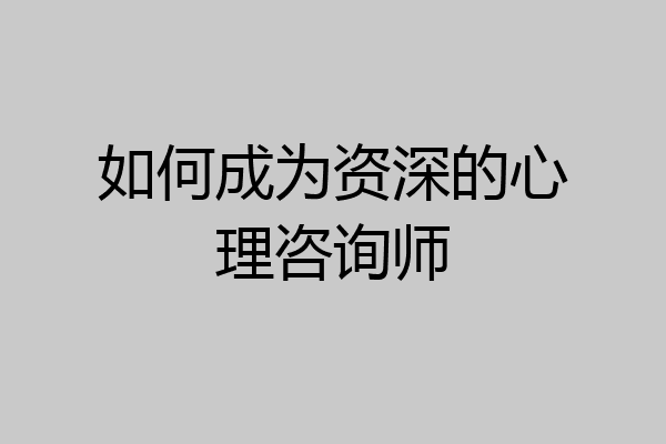 如何成为资深的心理咨询师