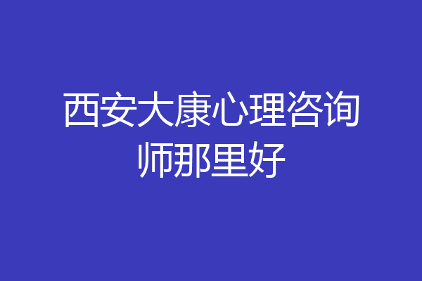 西安大康心理咨询师那里好