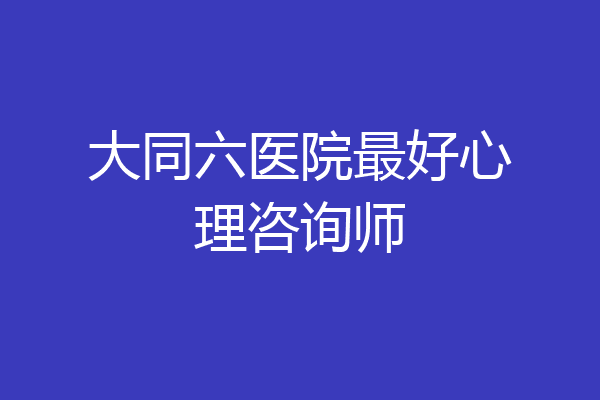 大同六医院最好心理咨询师