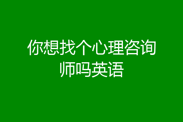 你想找个心理咨询师吗英语