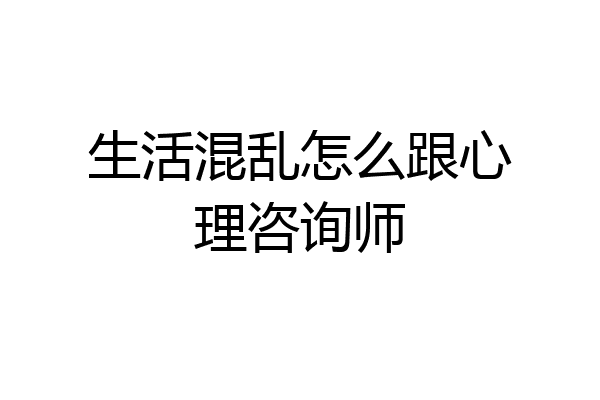 生活混乱怎么跟心理咨询师