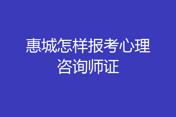 惠城怎样报考心理咨询师证