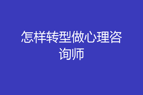 怎样转型做心理咨询师