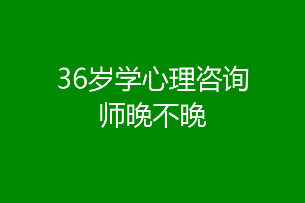 36岁学心理咨询师晚不晚