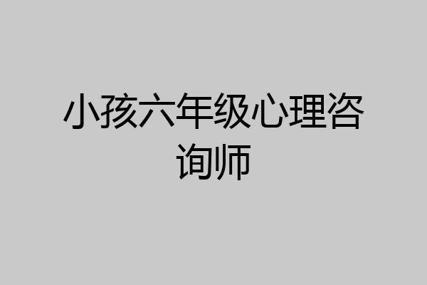 小孩六年级心理咨询师