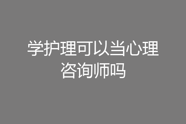 学护理可以当心理咨询师吗