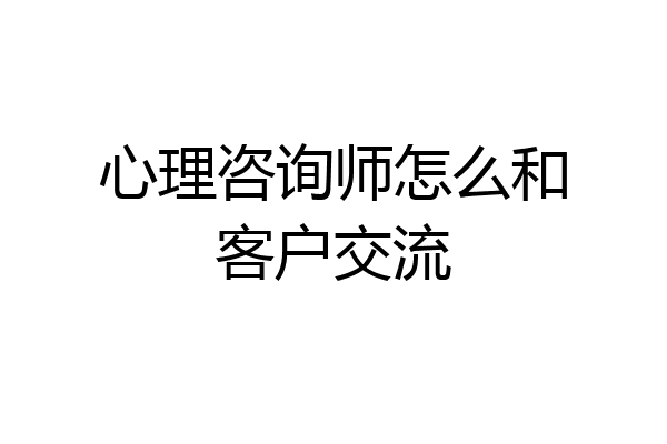 心理咨询师怎么和客户交流
