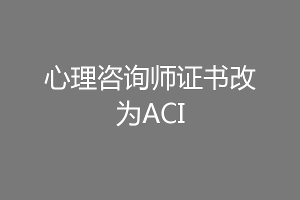 心理咨询师证书改为ACI