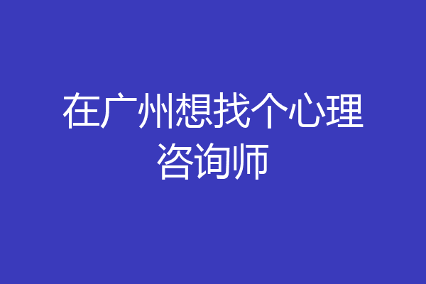 在广州想找个心理咨询师