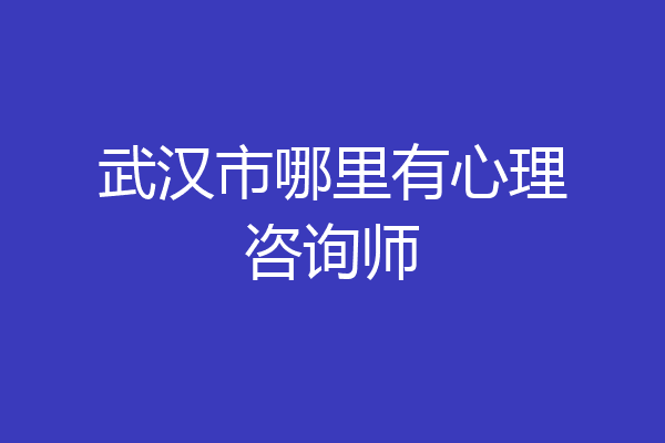 武汉市哪里有心理咨询师
