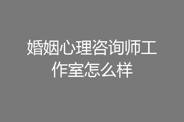 婚姻心理咨询师工作室怎么样