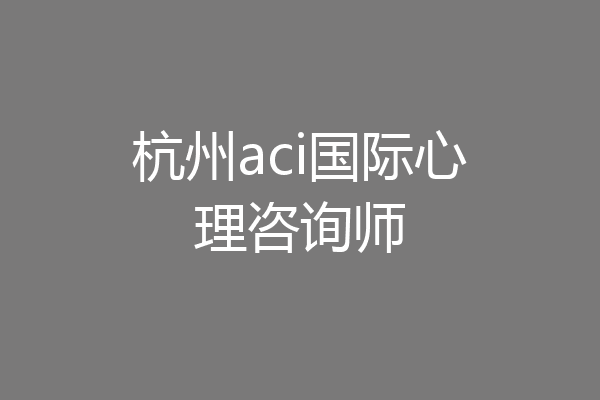 杭州aci国际心理咨询师