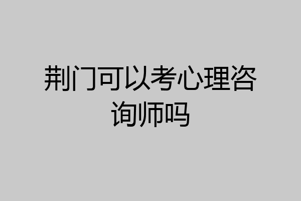 荆门可以考心理咨询师吗