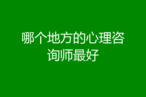 哪个地方的心理咨询师最好